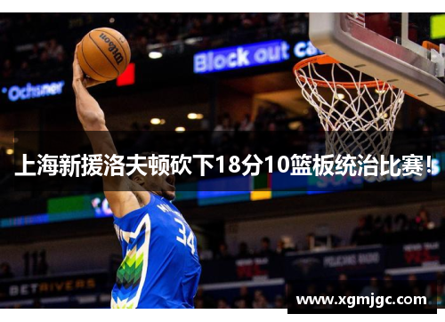 上海新援洛夫顿砍下18分10篮板统治比赛！