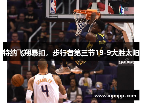 特纳飞翔暴扣，步行者第三节19-9大胜太阳
